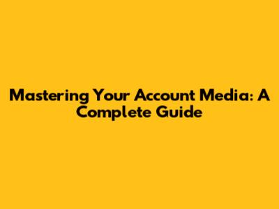 Mastering Your Account Media: A Complete Guide