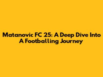 Matanovic FC 25: A Deep Dive Into A Footballing Journey
