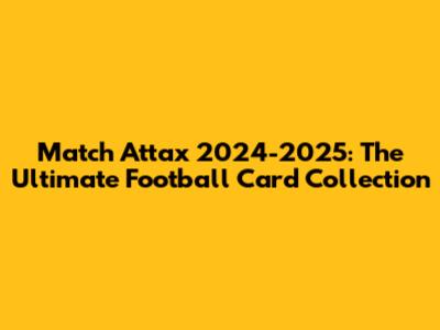 Match Attax 2024-2025: The Ultimate Football Card Collection