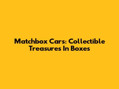 Matchbox Cars: Collectible Treasures In Boxes