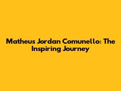 Matheus Jordan Comunello: The Inspiring Journey
