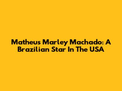 Matheus Marley Machado: A Brazilian Star In The USA