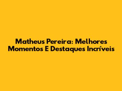 Matheus Pereira: Melhores Momentos E Destaques Incríveis