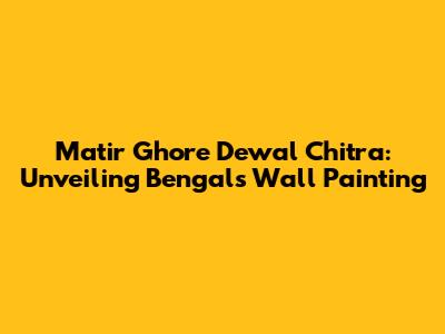 Matir Ghore Dewal Chitra: Unveiling Bengal's Wall Painting