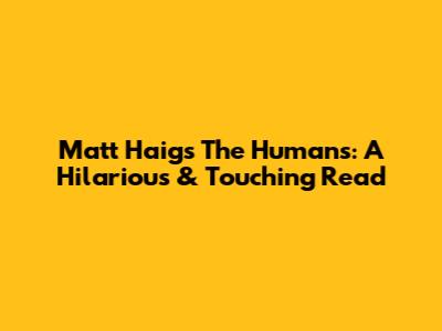 Matt Haig's The Humans: A Hilarious & Touching Read