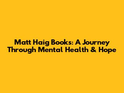Matt Haig Books: A Journey Through Mental Health & Hope