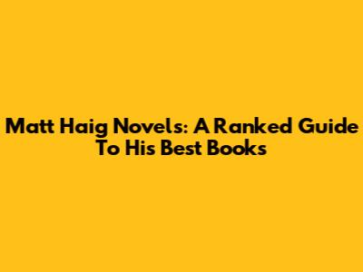 Matt Haig Novels: A Ranked Guide To His Best Books