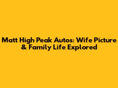Matt High Peak Autos: Wife Picture & Family Life Explored