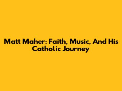 Matt Maher: Faith, Music, And His Catholic Journey