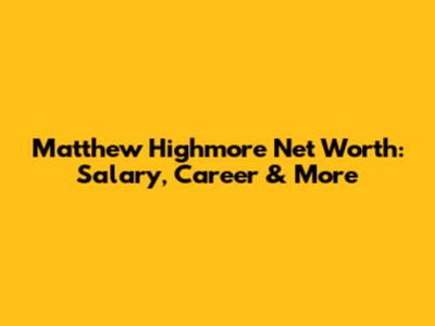 Matthew Highmore Net Worth: Salary, Career & More