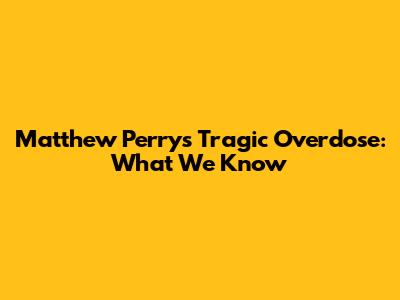Matthew Perry's Tragic Overdose: What We Know