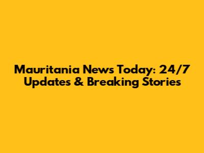 Mauritania News Today: 24/7 Updates & Breaking Stories