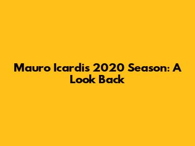 Mauro Icardi's 2020 Season: A Look Back