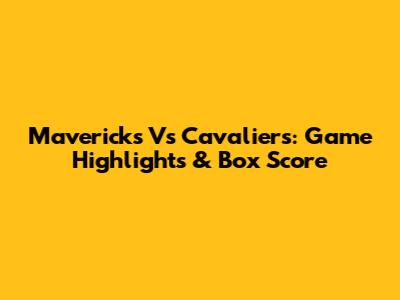 Mavericks Vs Cavaliers: Game Highlights & Box Score