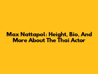 Max Nattapol: Height, Bio, And More About The Thai Actor