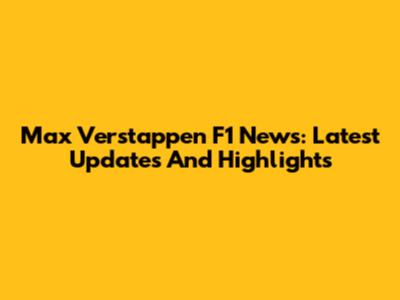 Max Verstappen F1 News: Latest Updates And Highlights