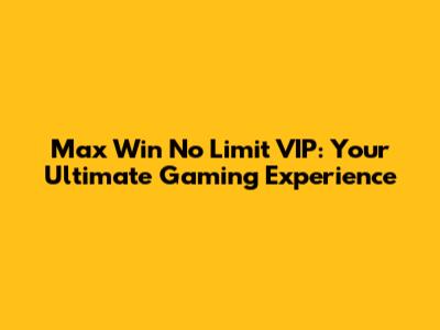 Max Win No Limit VIP: Your Ultimate Gaming Experience