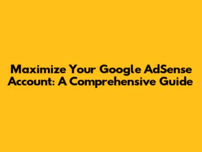 Maximize Your Google AdSense Account: A Comprehensive Guide