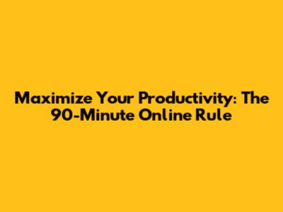 Maximize Your Productivity: The 90-Minute Online Rule