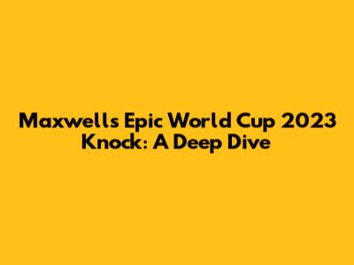 Maxwell's Epic World Cup 2023 Knock: A Deep Dive