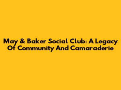 May & Baker Social Club: A Legacy Of Community And Camaraderie