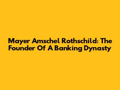 Mayer Amschel Rothschild: The Founder Of A Banking Dynasty