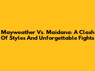 Mayweather Vs. Maidana: A Clash Of Styles And Unforgettable Fights
