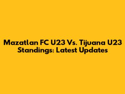 Mazatlan FC U23 Vs. Tijuana U23 Standings: Latest Updates