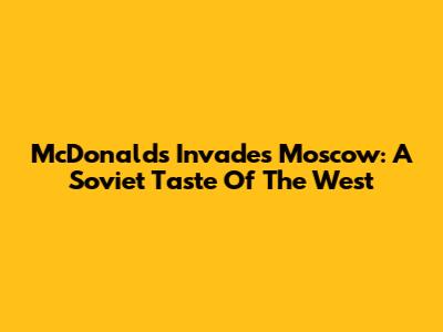 McDonald's Invades Moscow: A Soviet Taste Of The West