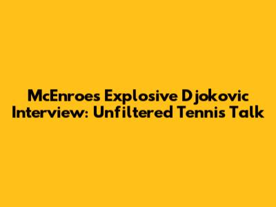 McEnroe's Explosive Djokovic Interview: Unfiltered Tennis Talk