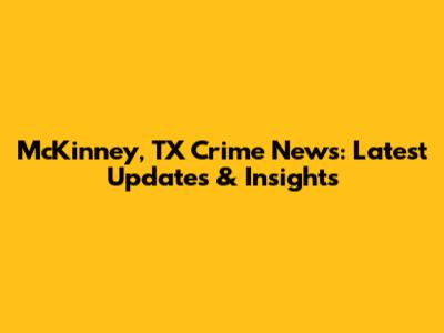 McKinney, TX Crime News: Latest Updates & Insights