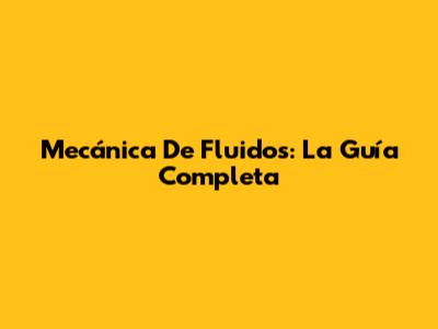 Mecánica De Fluidos: La Guía Completa