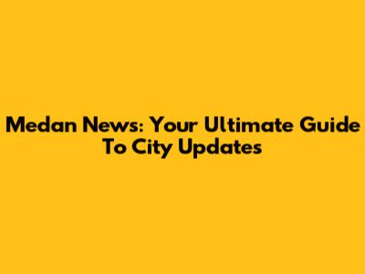 Medan News: Your Ultimate Guide To City Updates