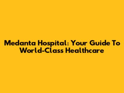 Medanta Hospital: Your Guide To World-Class Healthcare
