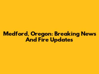 Medford, Oregon: Breaking News And Fire Updates