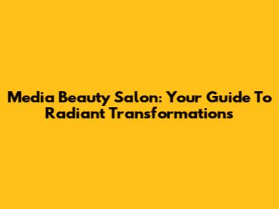 Media Beauty Salon: Your Guide To Radiant Transformations