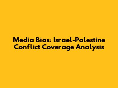 Media Bias: Israel-Palestine Conflict Coverage Analysis