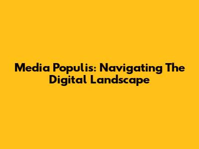 Media Populis: Navigating The Digital Landscape