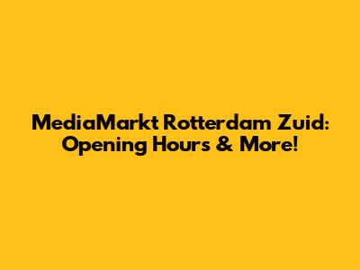 MediaMarkt Rotterdam Zuid: Opening Hours & More!