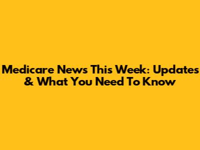 Medicare News This Week: Updates & What You Need To Know