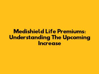 Medishield Life Premiums: Understanding The Upcoming Increase