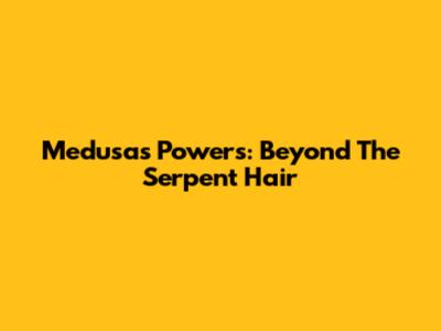 Medusa's Powers: Beyond The Serpent Hair