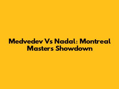 Medvedev Vs Nadal: Montreal Masters Showdown