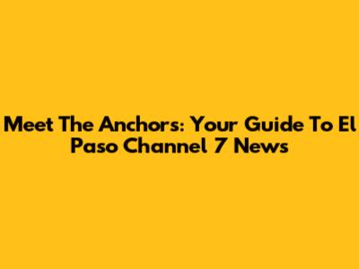 Meet The Anchors: Your Guide To El Paso Channel 7 News