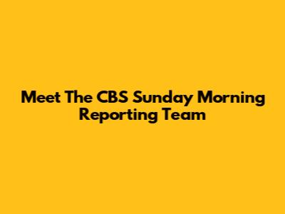 Meet The CBS Sunday Morning Reporting Team