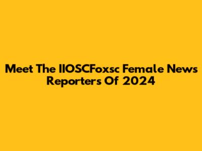 Meet The IIOSCFoxsc Female News Reporters Of 2024