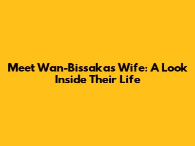Meet Wan-Bissaka's Wife: A Look Inside Their Life