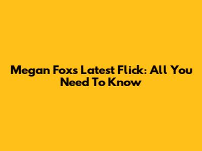 Megan Fox's Latest Flick: All You Need To Know