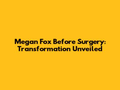 Megan Fox Before Surgery: Transformation Unveiled