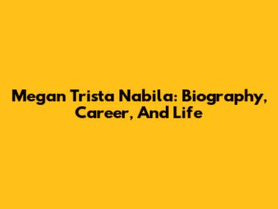 Megan Trista Nabila: Biography, Career, And Life